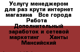 Услугу менеджером для раз крути интернет-магазина - Все города Работа » Дополнительный заработок и сетевой маркетинг   . Ханты-Мансийский